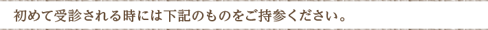 初めて受診される時には下記のものをご持参ください。